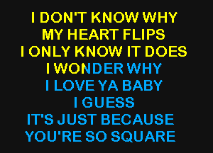 I DON'T KNOW WHY
MY HEART FLIPS
IONLY KNOW IT DOES
IWONDER WHY
I LOVE YA BABY
IGUESS
IT'S JUST BECAUSE
YOU'RE SO SQUARE