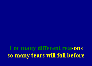 For many different reasons
so many tears will fall before