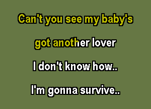 Can't you see my baby's

got another lover
I don't know how..

I'm gonna survive..