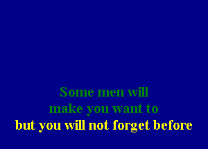 Some men will
make you want to
but you will not forget before