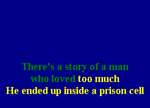 There's a story of a man
Who loved too much
He ended up inside a prison cell