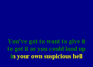 You've got to want to give it
to get it or you could land up
in your own suspicious hell