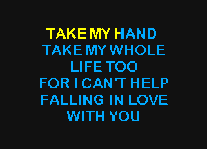 TAKE MY HAND
TAKE MY WHOLE
LIFE TOO

FOR I CAN'T HELP
FALLING IN LOVE
WITH YOU