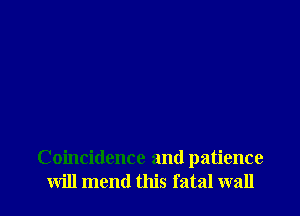 Coincidence and patience
will mend this fatal wall