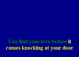 You I'md your love before it
comes knocking at your door