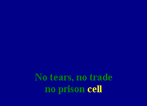 No tears, no trade
no prison cell