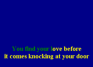 You fmd your love before
it comes knocking at your door