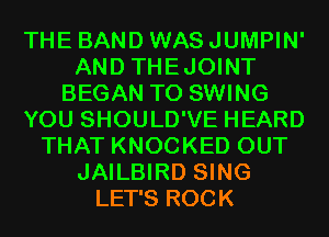 THE BAND WAS JUMPIN'
AND THEJOINT
BEGAN T0 SWING
YOU SHOULD'VE HEARD
THAT KNOCKED OUT
JAILBIRD SING
LET'S ROCK