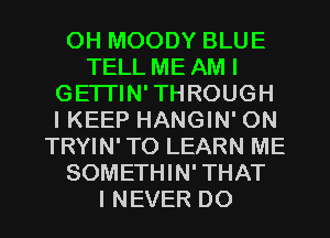 OH MOODY BLUE
TELL ME AMI
GETTIN'THROUGH
IKEEP HANGIN' ON
TRYIN'TO LEARN ME
SOMETHIN' THAT
INEVER DO