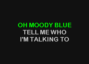 OH MOODY BLUE

TELL MEWHO
I'M TALKING TO