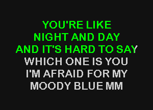 YOU'RE LIKE
NIGHT AND DAY
AND IT'S HARD TO SAY
WHICH ONE IS YOU
I'M AFRAID FOR MY
MOODY BLUEMM