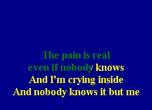 The pain is real
even if nobody knows
And I'm crying inside
And nobody knows it but me