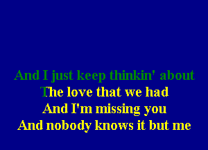 And I just keep thinkin' about
The love that we had
And I'm missing you

And nobody knows it but me