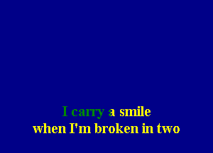 I carry a smile
when I'm broken in two