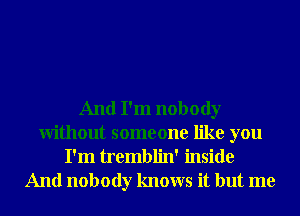 And I'm nobody
Without someone like you
I'm tremblin' inside
And nobody knows it but me