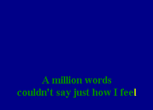 A million words
couldn't say just how I feel