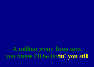 A million years from nonr
you knowr I'll be lovin' you still