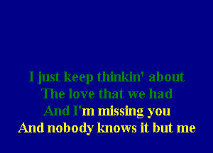 I just keep thinkin' about
The love that we had
And I'm missing you

And nobody knows it but me