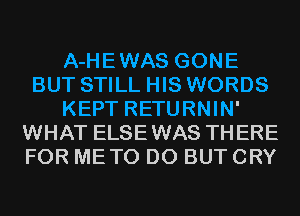 A-HEWAS GONE
BUT STILL HIS WORDS
KEPT RETURNIN'
WHAT ELSEWAS THERE
FOR METO D0 BUT CRY