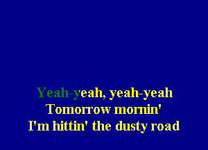 Yeah-yeah, yeah-yeah
Tomorrow mornin'
I'm hittin' the dusty road