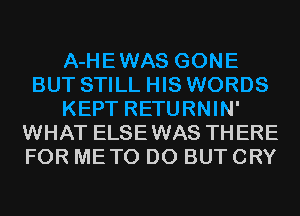 A-HEWAS GONE
BUT STILL HIS WORDS
KEPT RETURNIN'
WHAT ELSEWAS THERE
FOR METO D0 BUT CRY