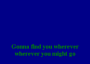 Gonna l'md you wherever
wherever you might go