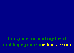 I'm gonna unload my heart
and hope you come back to me