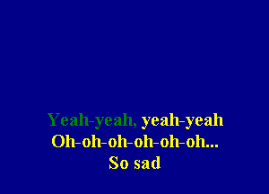 Yeah-yeah, yeah-yeah
Oh-oh-oh-oh-oh-oh...
So sad