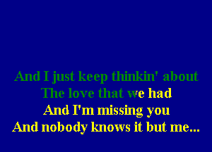 And I just keep thinkin' about
The love that we had
And I'm missing you

And nobody knows it but me...