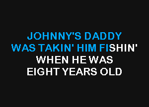 JOHNNY'S DADDY
WAS TAKIN' HIM FISHIN'

WHEN HE WAS
EIGHT YEARS OLD