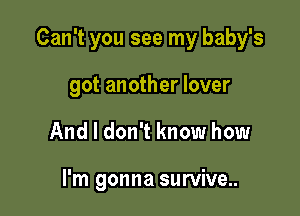 Can't you see my baby's

got another lover
And I don't know how

I'm gonna survive..