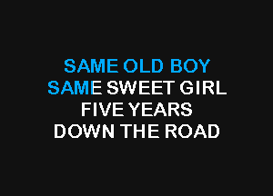 SAME OLD BOY
SAME SWEET GIRL

FIVE YEARS
DOWN THE ROAD