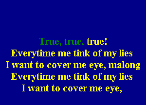 True, true, true!
Everytime me tink of my lies
I want to cover me eye, malong
Everytime me tink of my lies
I want to cover me eye,