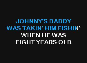 JOHNNY'S DADDY
WAS TAKIN' HIM FISHIN'

WHEN HE WAS
EIGHT YEARS OLD