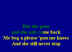 But she gone
and she nah come back
Me beg 3 please 'pon me knees
And she still never stop