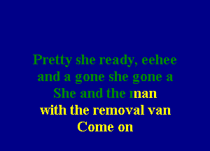 Pretty she ready, 001100
and a gone she gone 21
She and the man
with the removal van

Come on I