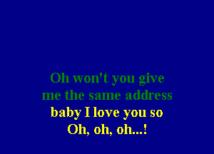 Oh won't you give
me the same address
baby I love you so
Oh, oh, 011...!