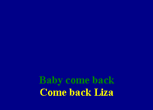 Baby come back
Come back Liza