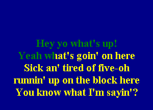 Hey yo What's up!
Yeah What's goin' on here
Sick an' tired of I'lve-oh
runnin' up on the block here
You knowr What I'm sayin'?