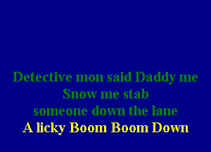 Detective mon said Daddy me
Snowr me stab
someone down the lane
A licky Boom Boom Down