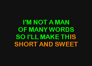 I'M NOT A MAN
0F MANY WORDS

SO I'LL MAKE THIS
SHORT AND SWEET