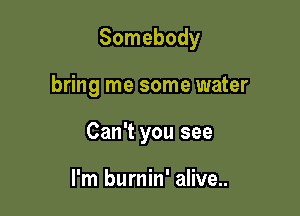 Somebody

bring me some water

Can't you see

I'm burnin' alive..