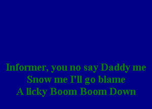 Informer, you no say Daddy me
Snowr me I'll go blame
A licky Boom Boom Down