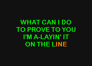 WHAT CAN I DO
TO PROVE TO YOU

I'M A-LAYIN' IT
ON THE LINE