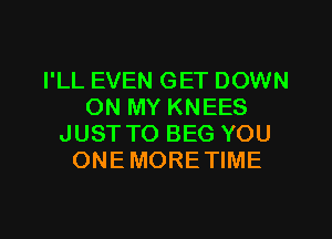 I'LL EVEN GET DOWN
ON MY KNEES
JUST TO BEG YOU
ONE MORETIME

g