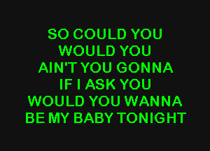 SO COULD YOU
WOULD YOU
AIN'T YOU GONNA

IF I ASK YOU
WOULD YOU WANNA
BE MY BABY TONIGHT