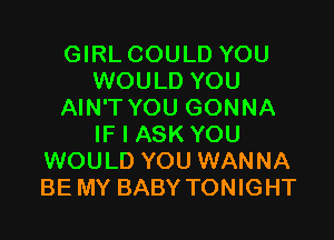 GIRL COULD YOU
WOULD YOU
AIN'T YOU GONNA

IF I ASK YOU
WOULD YOU WANNA
BE MY BABY TONIGHT