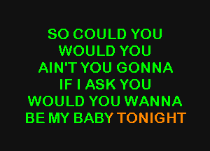 SO COULD YOU
WOULD YOU
AIN'T YOU GONNA

IF I ASK YOU
WOULD YOU WANNA
BE MY BABY TONIGHT