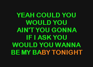 YEAH COULD YOU
WOULD YOU
AIN'T YOU GONNA

IF I ASK YOU
WOULD YOU WANNA
BE MY BABY TONIGHT