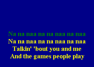 Na na naa na na naa na naa
Na na naa na na naa na naa
Talkin' 'bout you and me
And the games people play